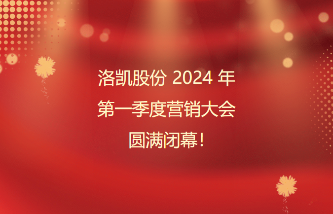洛凱股份2024年第一季度營銷大會圓滿閉幕！